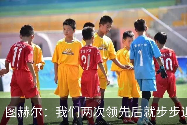 图赫尔：我们两次领先后就步步退守，这不是我们的风格