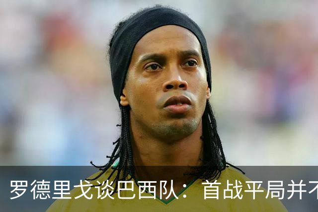 罗德里戈谈巴西队：首战平局并不代表全盘皆错，还有很长的路要走